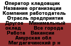 Оператор-кладовщик › Название организации ­ Компания-работодатель › Отрасль предприятия ­ Другое › Минимальный оклад ­ 1 - Все города Работа » Вакансии   . Амурская обл.,Магдагачинский р-н